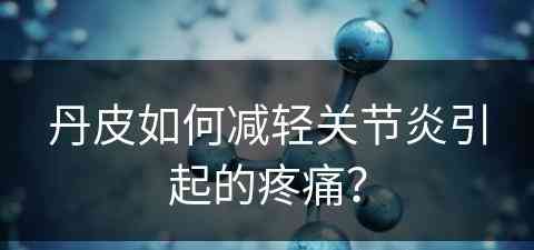 丹皮如何减轻关节炎引起的疼痛？